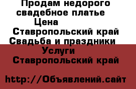 Продам недорого свадебное платье  › Цена ­ 12 000 - Ставропольский край Свадьба и праздники » Услуги   . Ставропольский край